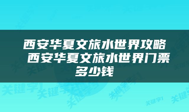 西安华夏文旅水世界攻略 西安华夏文旅水世界门票多少钱