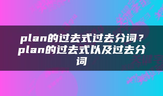 plan的过去式过去分词？plan的过去式以及过去分词