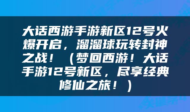 大话西游手游新区12号火爆开启，溜溜球玩转封神之战！（梦回西游！大话手游12号新区，尽享经典修仙之旅！）