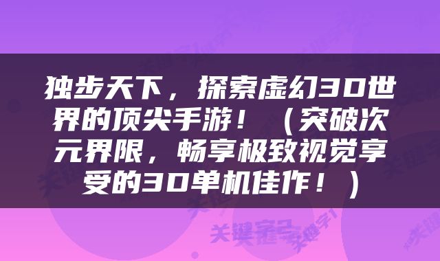 独步天下，探索虚幻3D世界的顶尖手游！（突破次元界限，畅享极致视觉享受的3D单机佳作！）