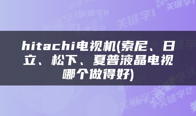 hitachi电视机(索尼、日立、松下、夏普液晶电视哪个做得好)