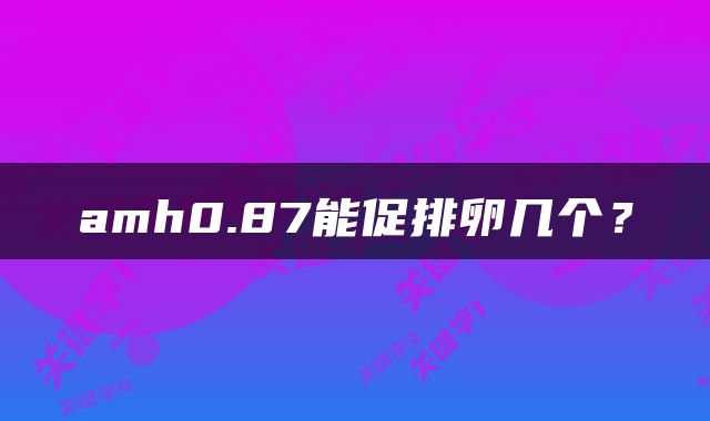 amh0.87能促排卵几个？