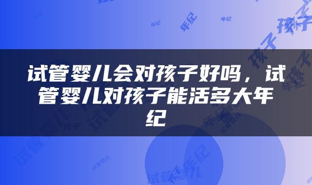 试管婴儿会对孩子好吗，试管婴儿对孩子能活多大年纪