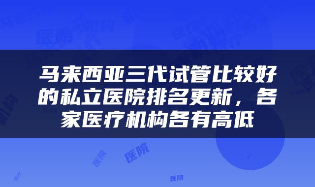 马来西亚三代试管比较好的私立医院排名更新，各家医疗机构各有高低