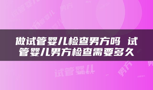 做试管婴儿检查男方吗 试管婴儿男方检查需要多久
