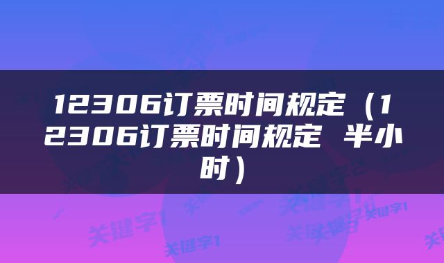 12306订票时间规定（12306订票时间规定 半小时）