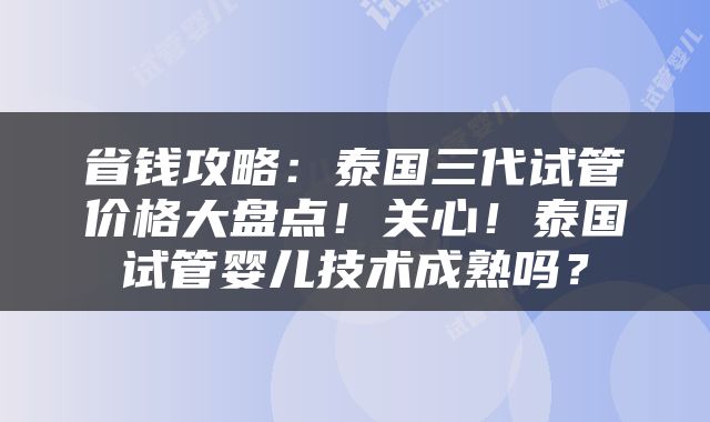 省钱攻略：泰国三代试管价格大盘点！关心！泰国试管婴儿技术成熟吗？