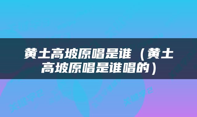 黄土高坡原唱是谁（黄土高坡原唱是谁唱的）