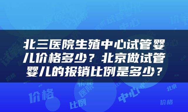 北三医院生殖中心试管婴儿价格多少？北京做试管婴儿的报销比例是多少？