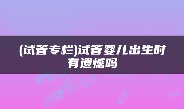 (试管专栏)试管婴儿出生时有遗憾吗