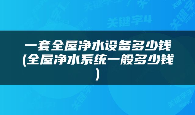 一套全屋净水设备多少钱(全屋净水系统一般多少钱)