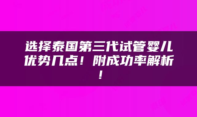 选择泰国第三代试管婴儿优势几点！附成功率解析！