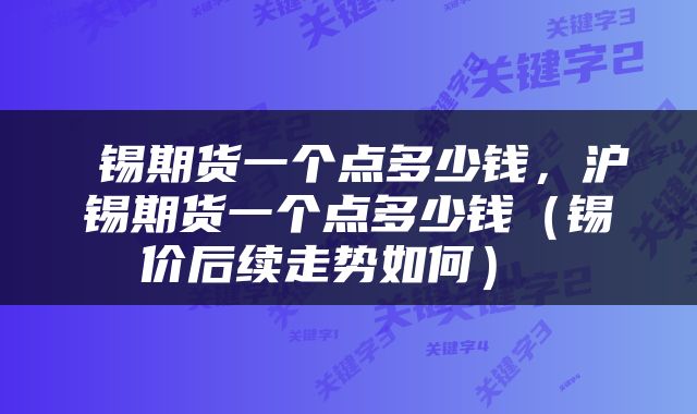  锡期货一个点多少钱，沪锡期货一个点多少钱（锡价后续走势如何） 