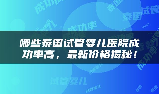哪些泰国试管婴儿医院成功率高，最新价格揭秘！