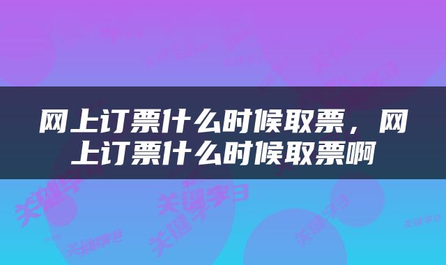 网上订票什么时候取票，网上订票什么时候取票啊