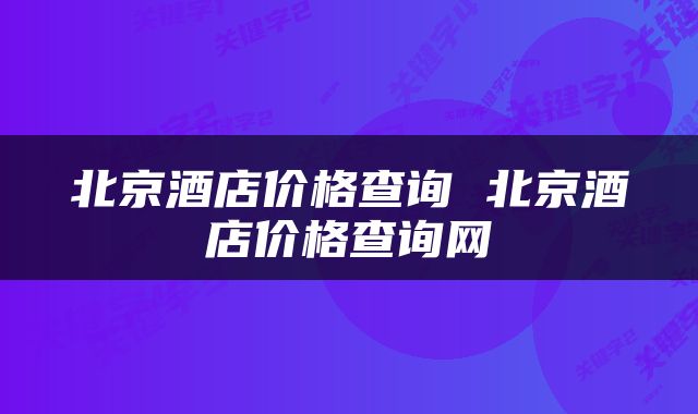 北京酒店价格查询 北京酒店价格查询网