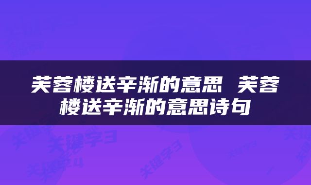 芙蓉楼送辛渐的意思 芙蓉楼送辛渐的意思诗句