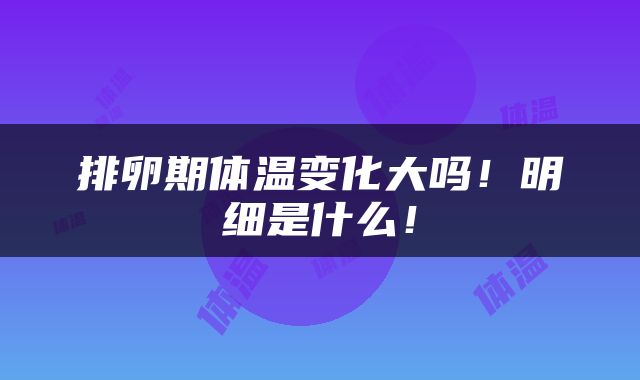 排卵期体温变化大吗！明细是什么！