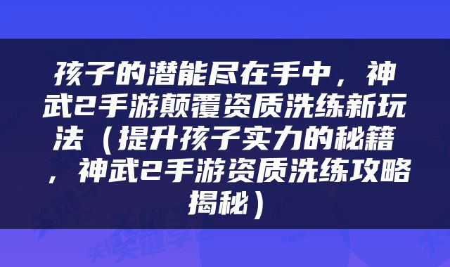 孩子的潜能尽在手中，神武2手游颠覆资质洗练新玩法（提升孩子实力的秘籍，神武2手游资质洗练攻略揭秘）