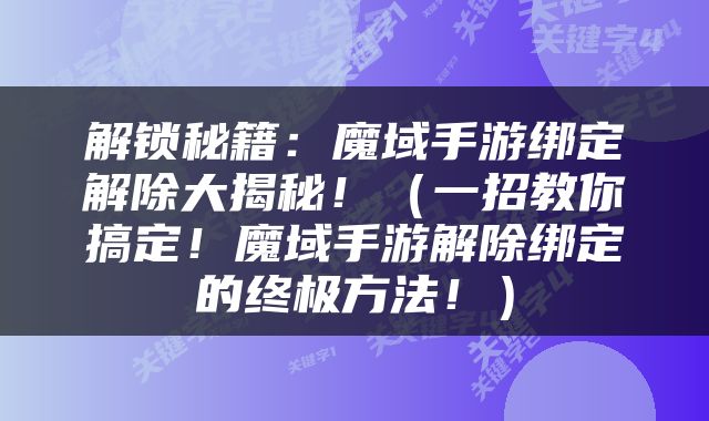 解锁秘籍：魔域手游绑定解除大揭秘！（一招教你搞定！魔域手游解除绑定的终极方法！）