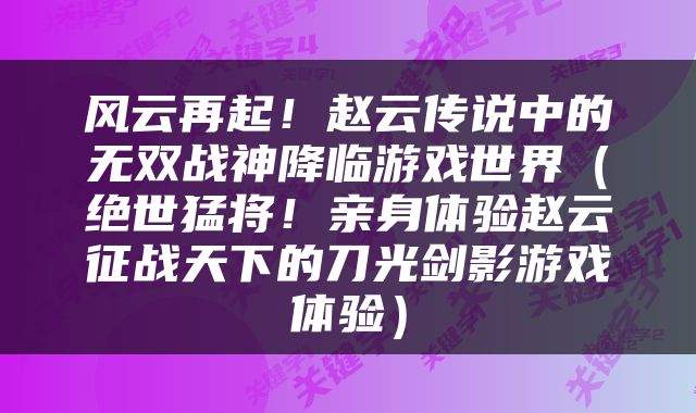 风云再起！赵云传说中的无双战神降临游戏世界（绝世猛将！亲身体验赵云征战天下的刀光剑影游戏体验）