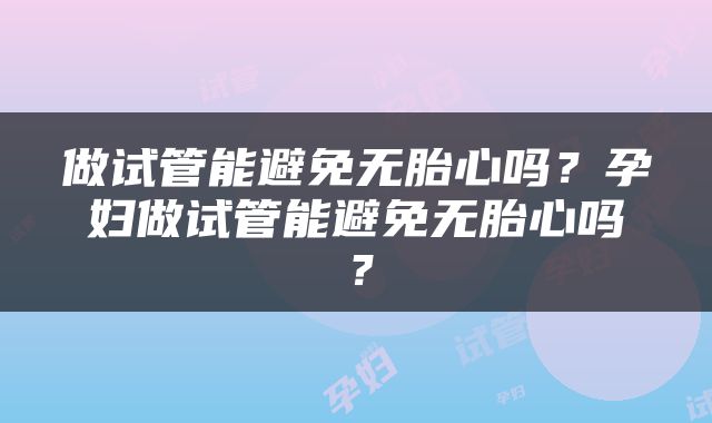 做试管能避免无胎心吗？孕妇做试管能避免无胎心吗？