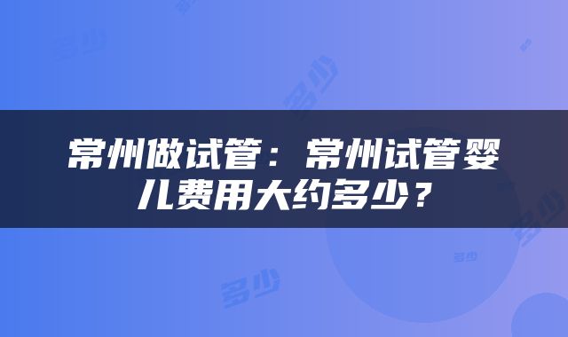 常州做试管：常州试管婴儿费用大约多少？
