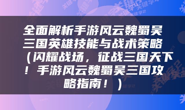 全面解析手游风云魏蜀吴三国英雄技能与战术策略（闪耀战场，征战三国天下！手游风云魏蜀吴三国攻略指南！）