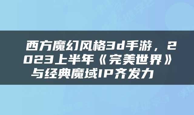  西方魔幻风格3d手游，2023上半年《完美世界》与经典魔域IP齐发力 