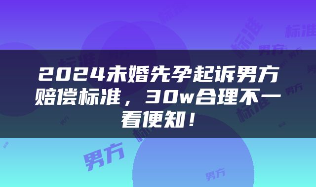 2024未婚先孕起诉男方赔偿标准，30w合理不一看便知！