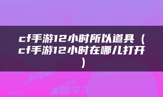 cf手游12小时所以道具（cf手游12小时在哪儿打开）