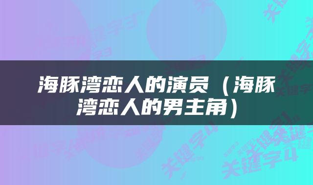 海豚湾恋人的演员（海豚湾恋人的男主角）