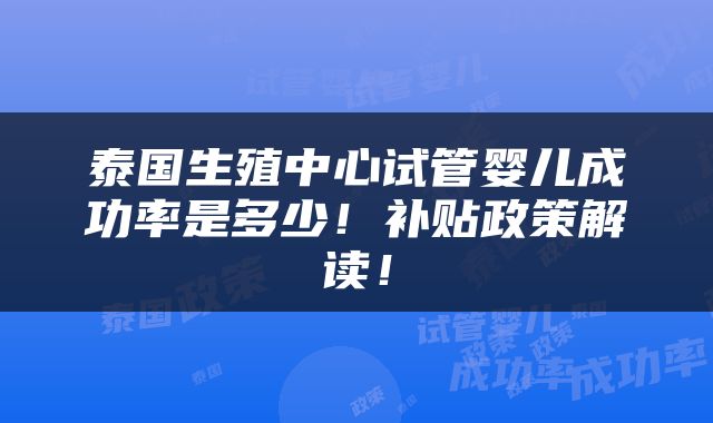 泰国生殖中心试管婴儿成功率是多少！补贴政策解读！