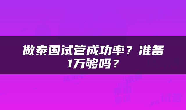 做泰国试管成功率？准备1万够吗？