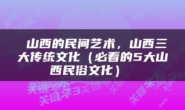 山西的民间艺术,山西三大传统文化(必看的5大山西民俗文化)