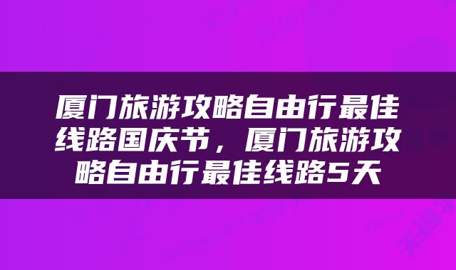 厦门旅游攻略自由行最佳线路国庆节，厦门旅游攻略自由行最佳线路5天