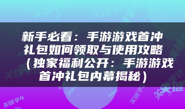 新手必看：手游游戏首冲礼包如何领取与使用攻略（独家福利公开：手游游戏首冲礼包内幕揭秘）