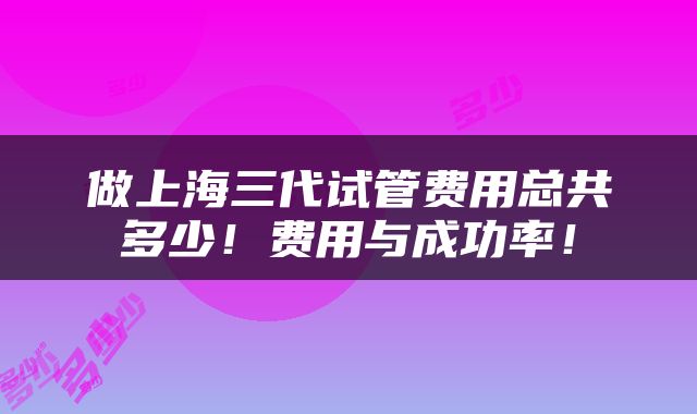 做上海三代试管费用总共多少！费用与成功率！