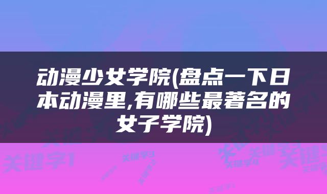 动漫少女学院(盘点一下日本动漫里,有哪些最著名的女子学院)