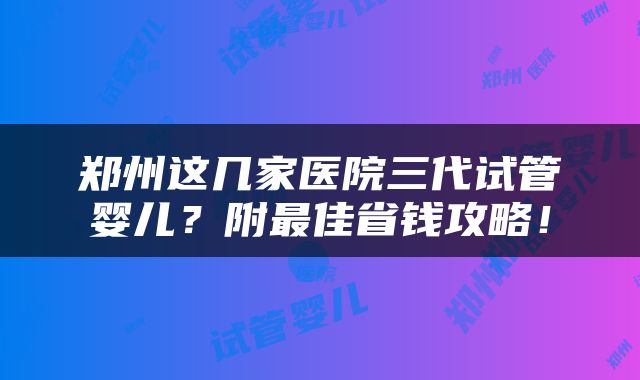 郑州这几家医院三代试管婴儿？附最佳省钱攻略！
