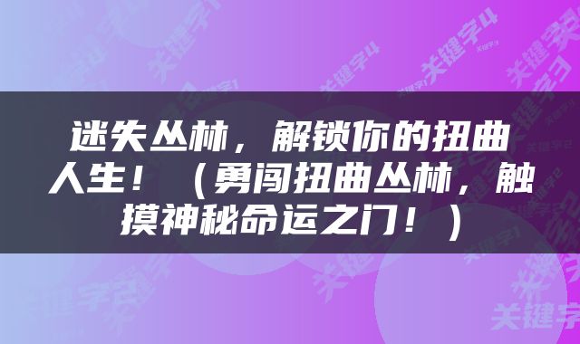 迷失丛林，解锁你的扭曲人生！（勇闯扭曲丛林，触摸神秘命运之门！）