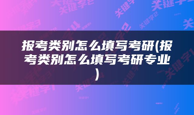 报考类别怎么填写考研(报考类别怎么填写考研专业)