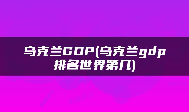 乌克兰GDP(乌克兰gdp排名世界第几)