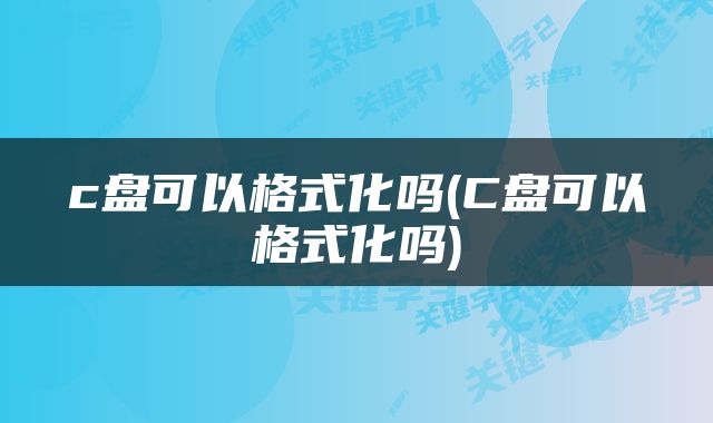 c盘可以格式化吗(C盘可以格式化吗)