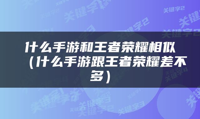 什么手游和王者荣耀相似（什么手游跟王者荣耀差不多）