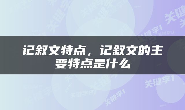 记叙文特点，记叙文的主要特点是什么