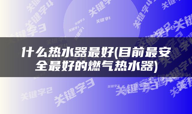 什么热水器最好(目前最安全最好的燃气热水器)