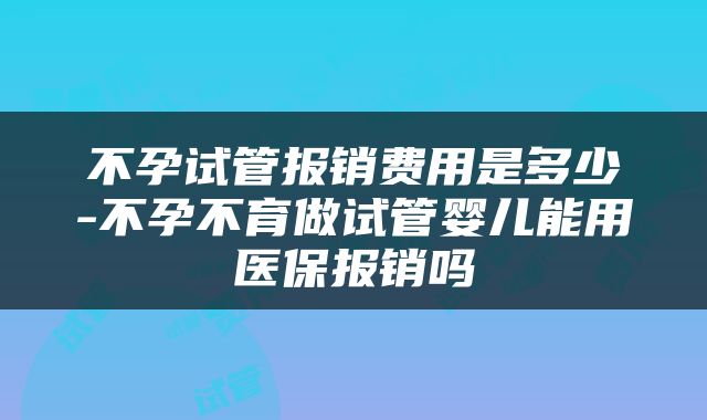 不孕试管报销费用是多少-不孕不育做试管婴儿能用医保报销吗