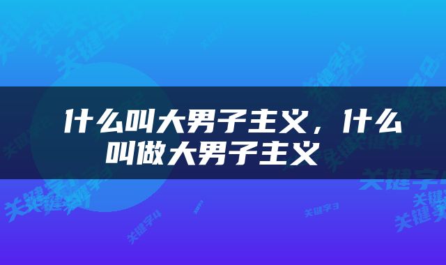  什么叫大男子主义，什么叫做大男子主义 