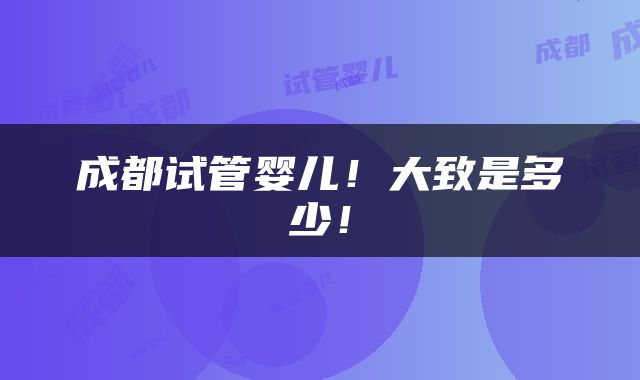 成都试管婴儿！大致是多少！